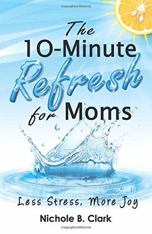 Read The 10-Minute Refresh for Moms: Less Stress, More Joy - Nichole B. Clark file in PDF