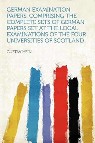 Download German Examination Papers, Comprising the Complete Sets of German Papers Set at the Local Examinations of the Four Universities of Scotland - Gustav Hein file in PDF