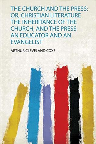 Read online The Church and the Press: Or, Christian Literature the Inheritance of the Church, and the Press an Educator and an Evangelist - Arthur Cleveland Coxe file in PDF