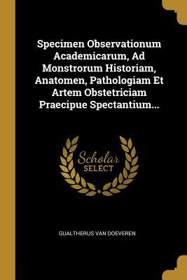 Read Specimen Observationum Academicarum, Ad Monstrorum Historiam, Anatomen, Pathologiam Et Artem Obstetriciam Praecipue Spectantium - Gualtherus Van Doeveren file in ePub