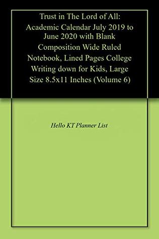 Read online Trust in The Lord of All: Academic Calendar July 2019 to June 2020 with Blank Composition Wide Ruled Notebook, Lined Pages College Writing down for Kids, Large Size 8.5x11 Inches (Volume 6) - Hello Kt Planner List | PDF