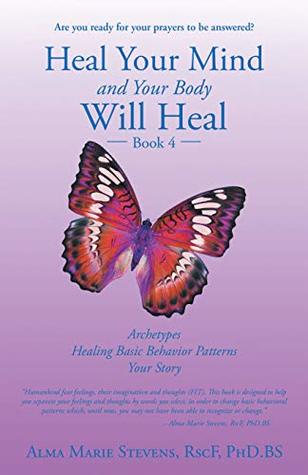 Read online Heal Your Mind and Your Body Will Heal: Book 4: Archetypes—Healing Basic Behavior Patterns Your Story - Alma Marie Stevens RscF PhD.BS | ePub