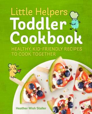 Download Little Helpers Toddler Cookbook: Healthy, Kid-Friendly Recipes to Cook Together - Heather Wish Staller | PDF