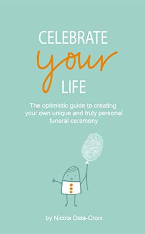 Read Celebrate Your Life: The optimistic guide to creating your own unique and truly personal funeral ceremony. - Nicola Dela-Croix file in PDF