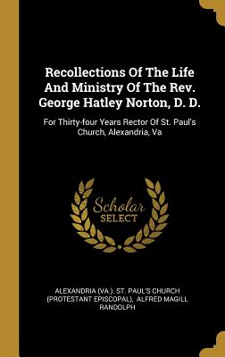 Read online Recollections Of The Life And Ministry Of The Rev. George Hatley Norton, D. D.: For Thirty-four Years Rector Of St. Paul's Church, Alexandria, Va - Alexandria (Va ) St Paul's Church (Pro | PDF