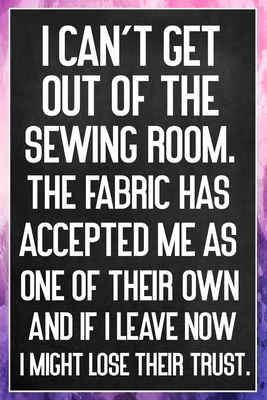 Read Online I Can't Get Out Of The Sewing Room. The Fabric Has Accepted Me As One Of Their Own: Sewing Quilting Journal Lined Notebook to Write In Funny Novelty Gift - Avenue J Novelty Notes | PDF