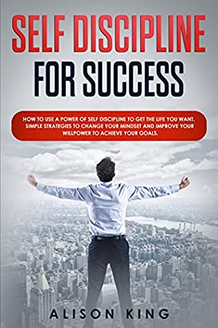 Download SELF DISCIPLINE FOR SUCCESS: How to use a power of Self Discipline to get the life you want. Simple Strategies to change your mindset and improve your willpower to achieve your goals. - Alison King | PDF
